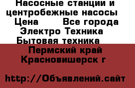 Насосные станции и центробежные насосы  › Цена ­ 1 - Все города Электро-Техника » Бытовая техника   . Пермский край,Красновишерск г.